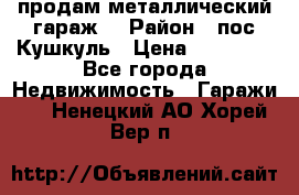 продам металлический гараж  › Район ­ пос.Кушкуль › Цена ­ 60 000 - Все города Недвижимость » Гаражи   . Ненецкий АО,Хорей-Вер п.